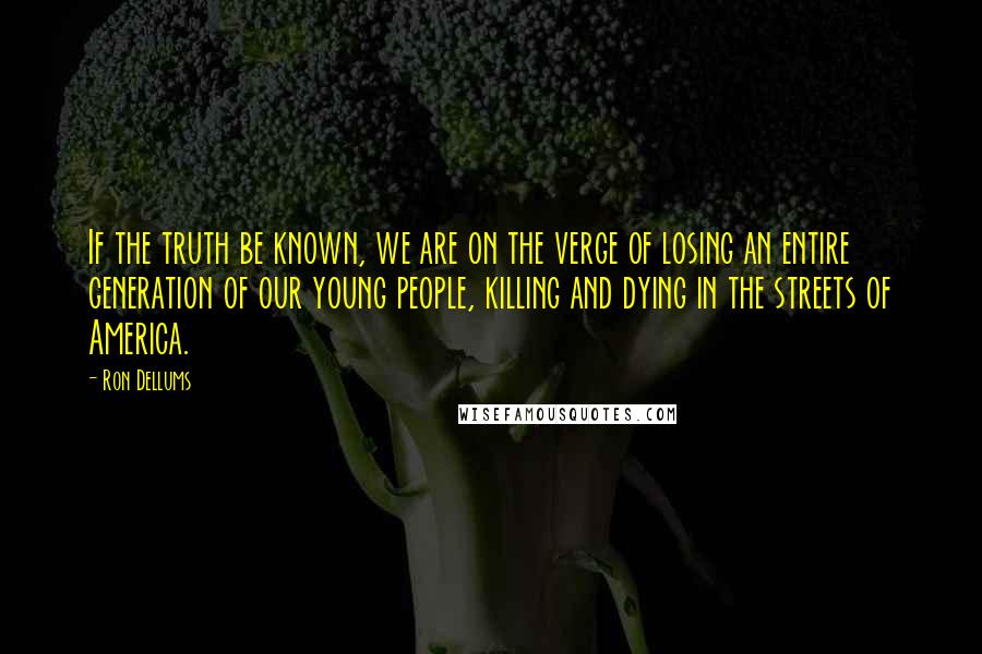 Ron Dellums Quotes: If the truth be known, we are on the verge of losing an entire generation of our young people, killing and dying in the streets of America.