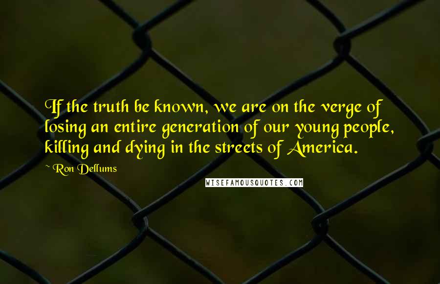 Ron Dellums Quotes: If the truth be known, we are on the verge of losing an entire generation of our young people, killing and dying in the streets of America.