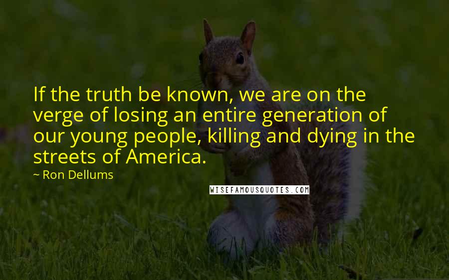 Ron Dellums Quotes: If the truth be known, we are on the verge of losing an entire generation of our young people, killing and dying in the streets of America.