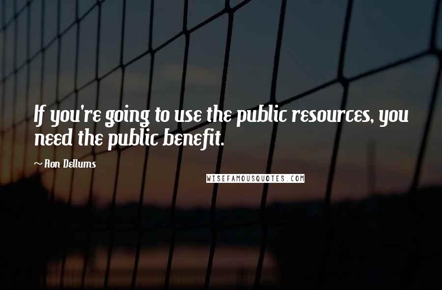 Ron Dellums Quotes: If you're going to use the public resources, you need the public benefit.