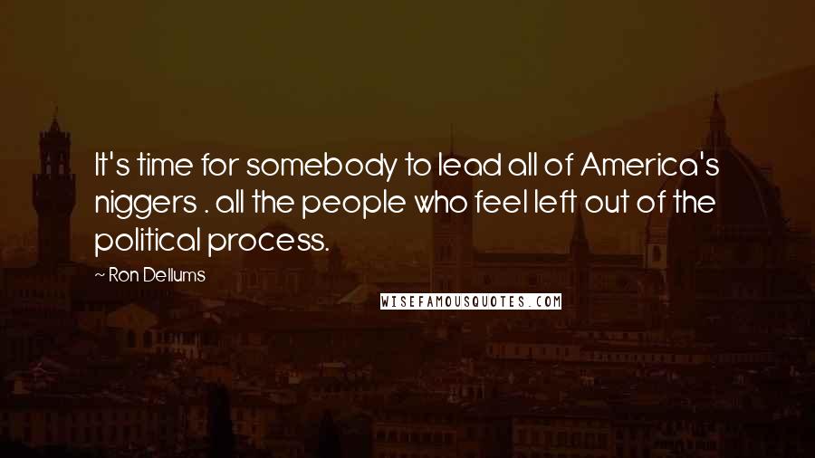 Ron Dellums Quotes: It's time for somebody to lead all of America's niggers . all the people who feel left out of the political process.