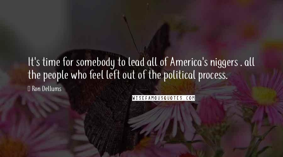 Ron Dellums Quotes: It's time for somebody to lead all of America's niggers . all the people who feel left out of the political process.