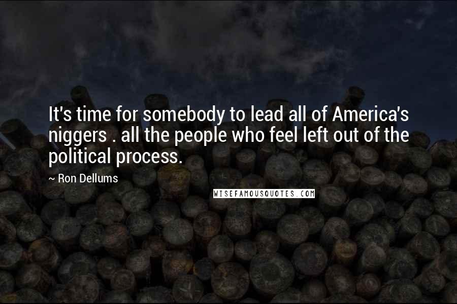 Ron Dellums Quotes: It's time for somebody to lead all of America's niggers . all the people who feel left out of the political process.