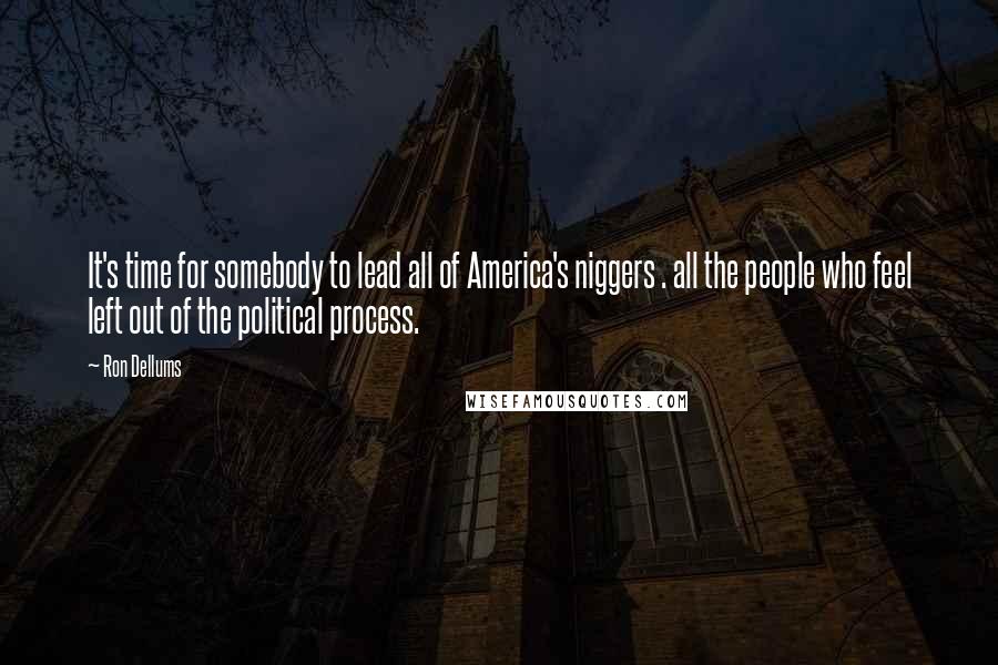 Ron Dellums Quotes: It's time for somebody to lead all of America's niggers . all the people who feel left out of the political process.