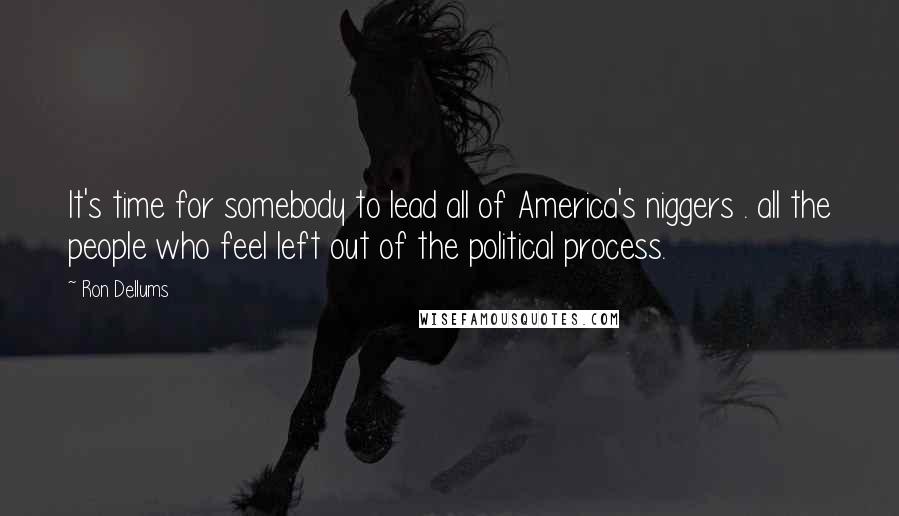 Ron Dellums Quotes: It's time for somebody to lead all of America's niggers . all the people who feel left out of the political process.