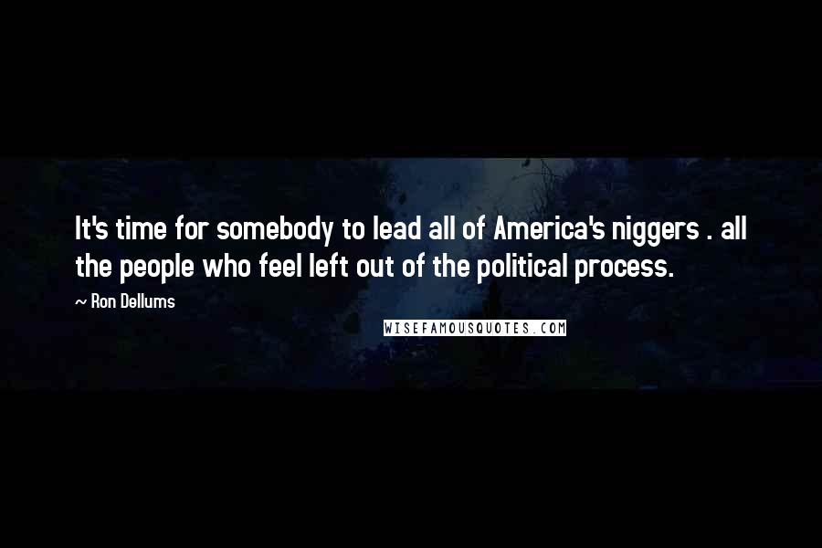 Ron Dellums Quotes: It's time for somebody to lead all of America's niggers . all the people who feel left out of the political process.