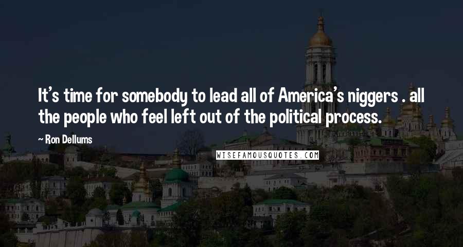 Ron Dellums Quotes: It's time for somebody to lead all of America's niggers . all the people who feel left out of the political process.