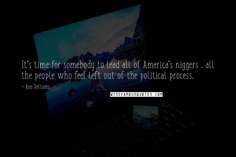 Ron Dellums Quotes: It's time for somebody to lead all of America's niggers . all the people who feel left out of the political process.