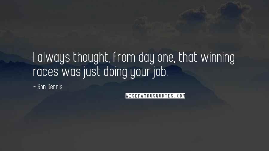 Ron Dennis Quotes: I always thought, from day one, that winning races was just doing your job.