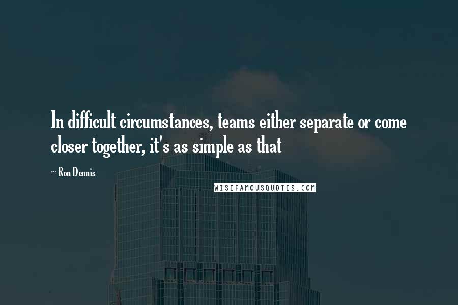 Ron Dennis Quotes: In difficult circumstances, teams either separate or come closer together, it's as simple as that