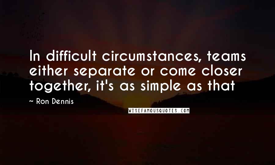 Ron Dennis Quotes: In difficult circumstances, teams either separate or come closer together, it's as simple as that