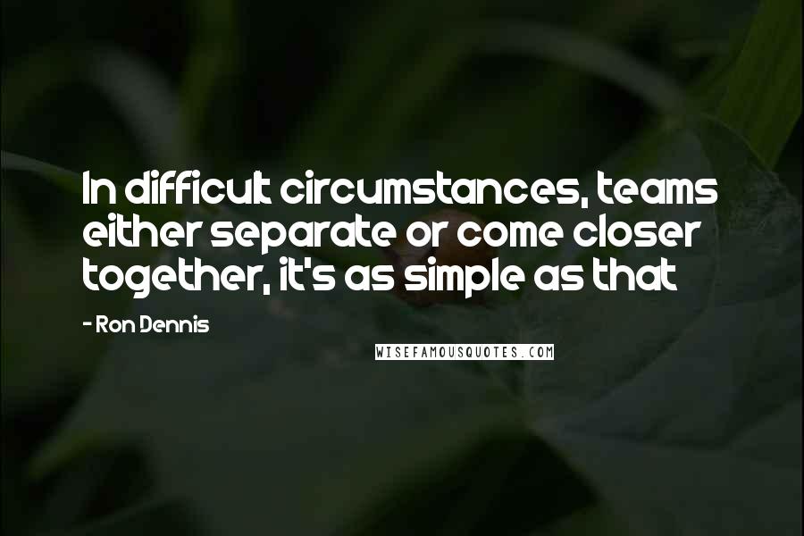 Ron Dennis Quotes: In difficult circumstances, teams either separate or come closer together, it's as simple as that