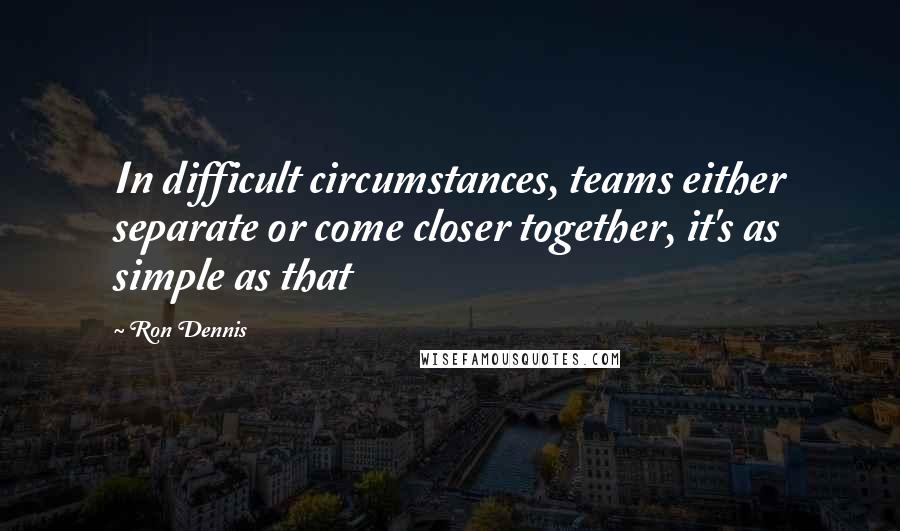 Ron Dennis Quotes: In difficult circumstances, teams either separate or come closer together, it's as simple as that