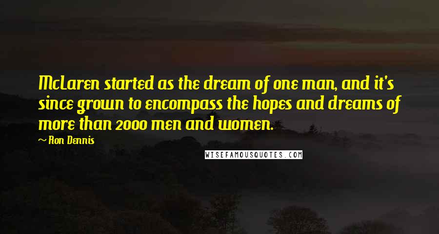 Ron Dennis Quotes: McLaren started as the dream of one man, and it's since grown to encompass the hopes and dreams of more than 2000 men and women.