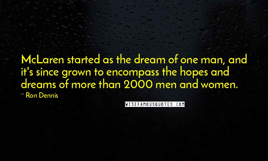 Ron Dennis Quotes: McLaren started as the dream of one man, and it's since grown to encompass the hopes and dreams of more than 2000 men and women.