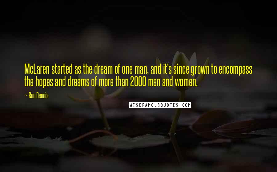 Ron Dennis Quotes: McLaren started as the dream of one man, and it's since grown to encompass the hopes and dreams of more than 2000 men and women.