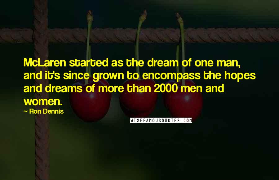 Ron Dennis Quotes: McLaren started as the dream of one man, and it's since grown to encompass the hopes and dreams of more than 2000 men and women.