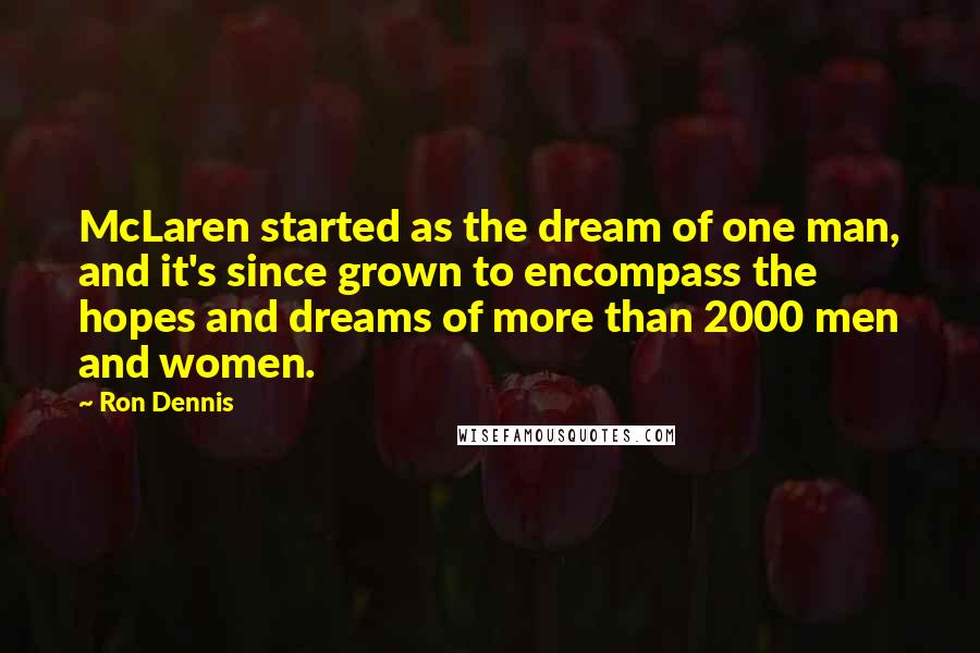 Ron Dennis Quotes: McLaren started as the dream of one man, and it's since grown to encompass the hopes and dreams of more than 2000 men and women.