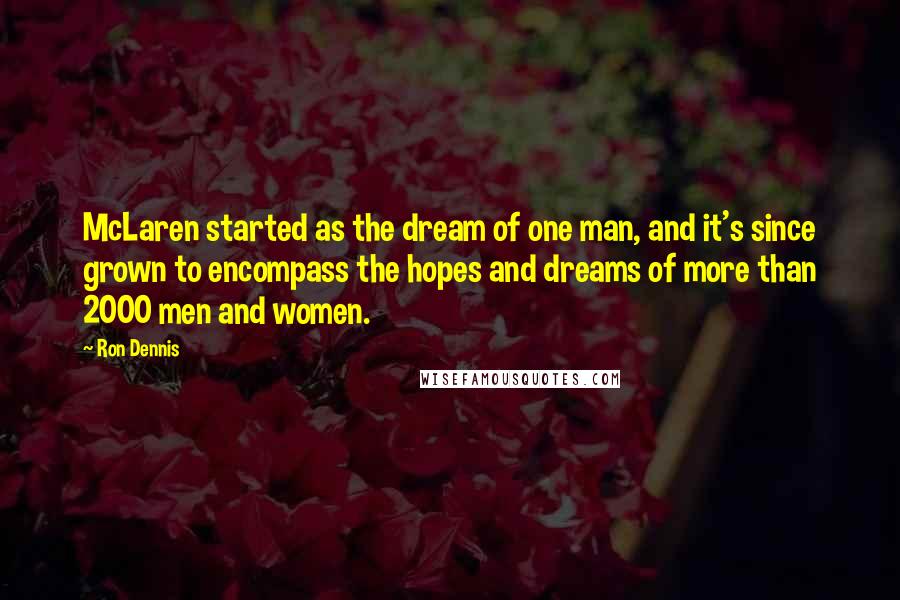 Ron Dennis Quotes: McLaren started as the dream of one man, and it's since grown to encompass the hopes and dreams of more than 2000 men and women.