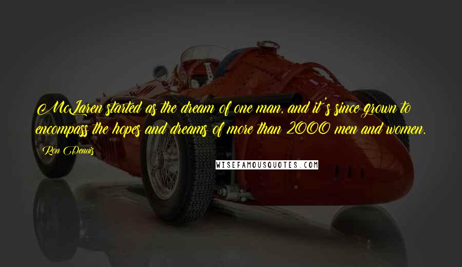 Ron Dennis Quotes: McLaren started as the dream of one man, and it's since grown to encompass the hopes and dreams of more than 2000 men and women.