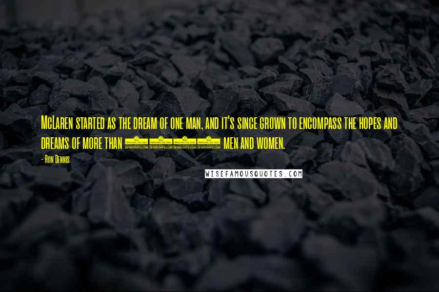 Ron Dennis Quotes: McLaren started as the dream of one man, and it's since grown to encompass the hopes and dreams of more than 2000 men and women.