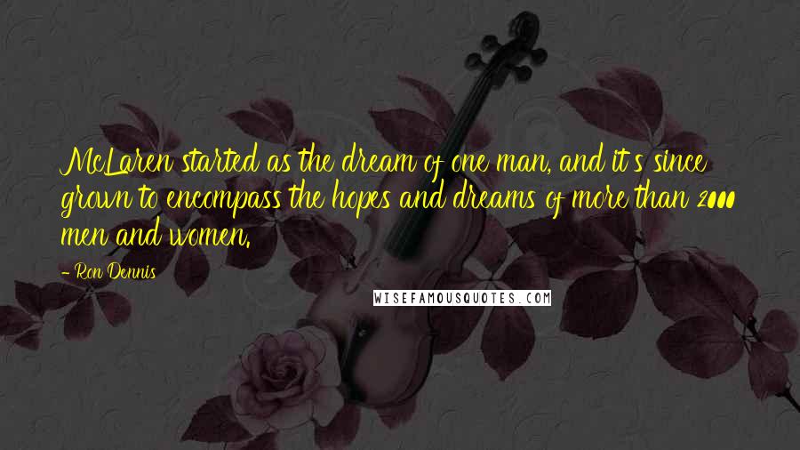 Ron Dennis Quotes: McLaren started as the dream of one man, and it's since grown to encompass the hopes and dreams of more than 2000 men and women.