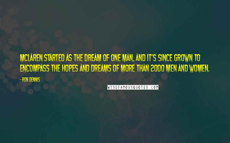 Ron Dennis Quotes: McLaren started as the dream of one man, and it's since grown to encompass the hopes and dreams of more than 2000 men and women.