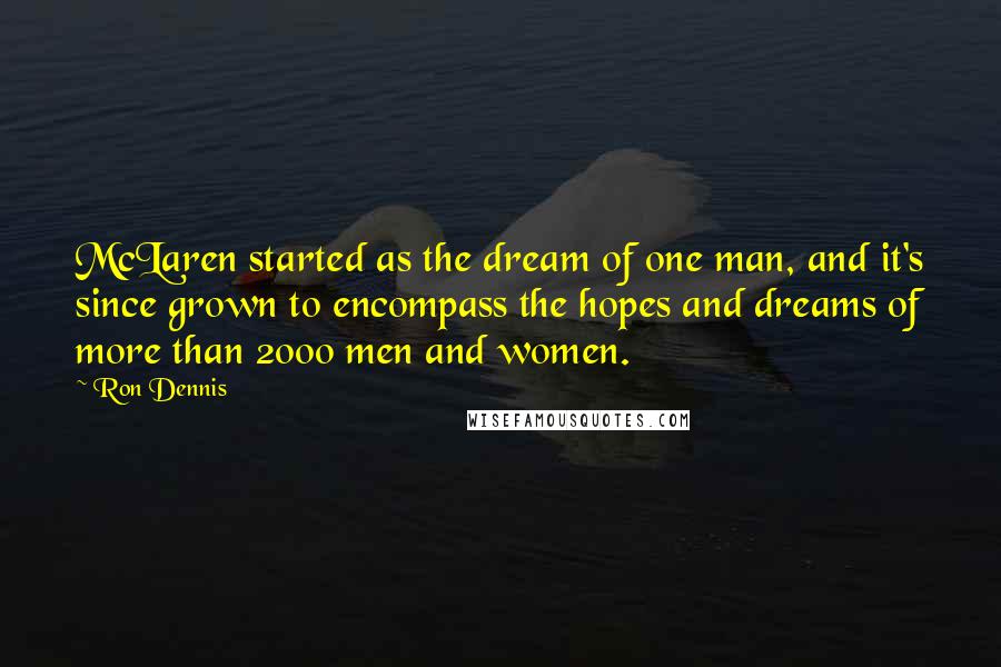 Ron Dennis Quotes: McLaren started as the dream of one man, and it's since grown to encompass the hopes and dreams of more than 2000 men and women.