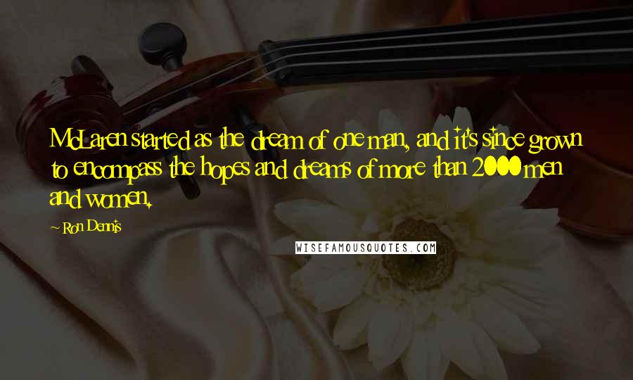 Ron Dennis Quotes: McLaren started as the dream of one man, and it's since grown to encompass the hopes and dreams of more than 2000 men and women.