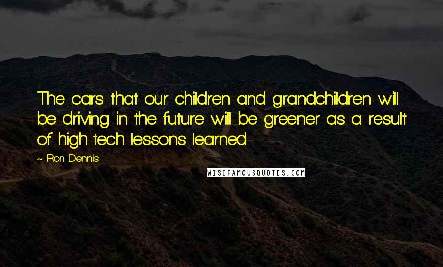 Ron Dennis Quotes: The cars that our children and grandchildren will be driving in the future will be greener as a result of high-tech lessons learned.