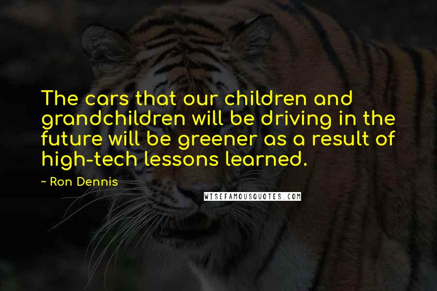 Ron Dennis Quotes: The cars that our children and grandchildren will be driving in the future will be greener as a result of high-tech lessons learned.