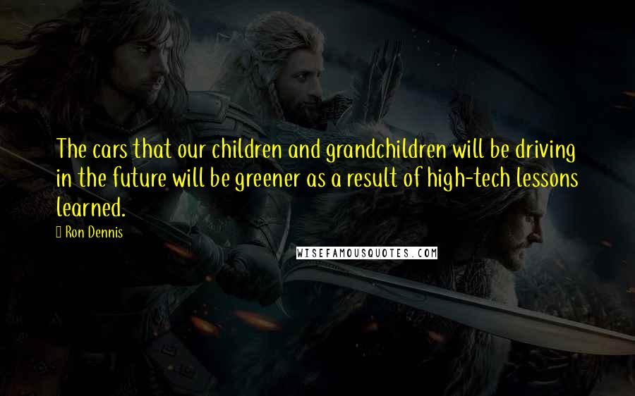 Ron Dennis Quotes: The cars that our children and grandchildren will be driving in the future will be greener as a result of high-tech lessons learned.