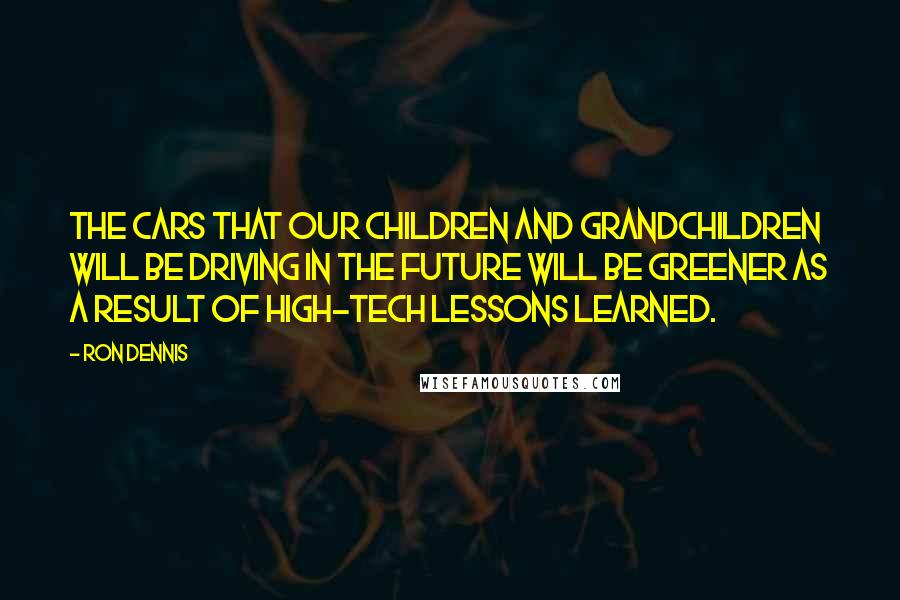 Ron Dennis Quotes: The cars that our children and grandchildren will be driving in the future will be greener as a result of high-tech lessons learned.