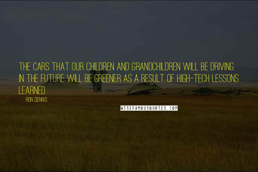 Ron Dennis Quotes: The cars that our children and grandchildren will be driving in the future will be greener as a result of high-tech lessons learned.