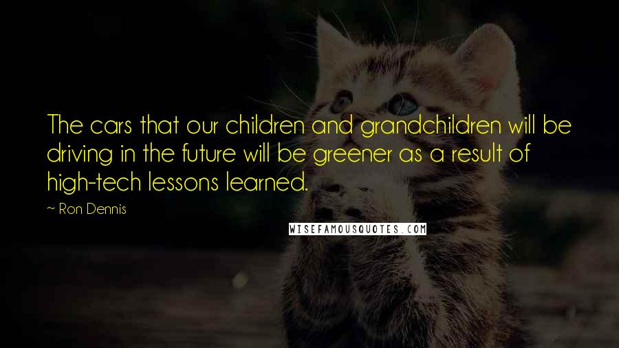 Ron Dennis Quotes: The cars that our children and grandchildren will be driving in the future will be greener as a result of high-tech lessons learned.