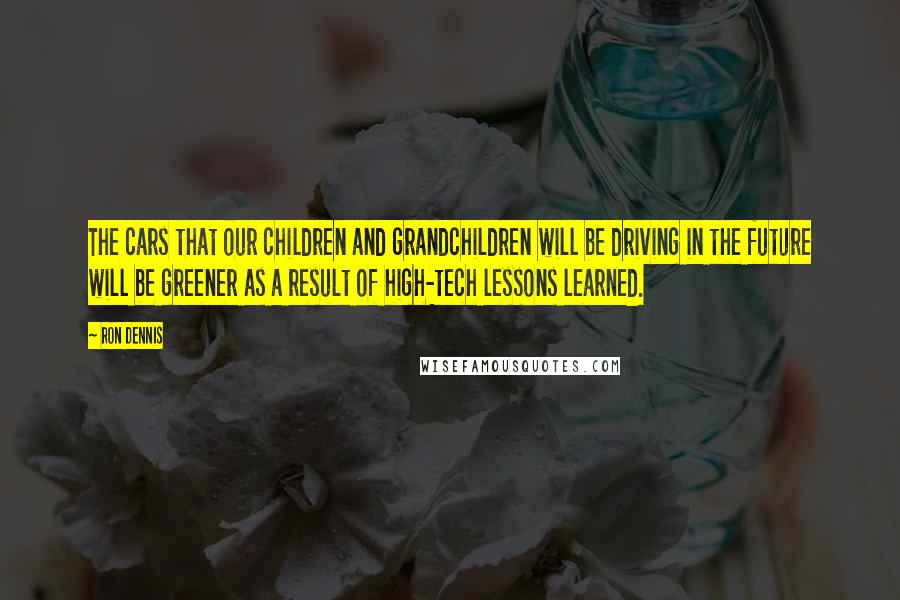 Ron Dennis Quotes: The cars that our children and grandchildren will be driving in the future will be greener as a result of high-tech lessons learned.