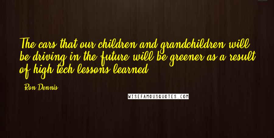 Ron Dennis Quotes: The cars that our children and grandchildren will be driving in the future will be greener as a result of high-tech lessons learned.