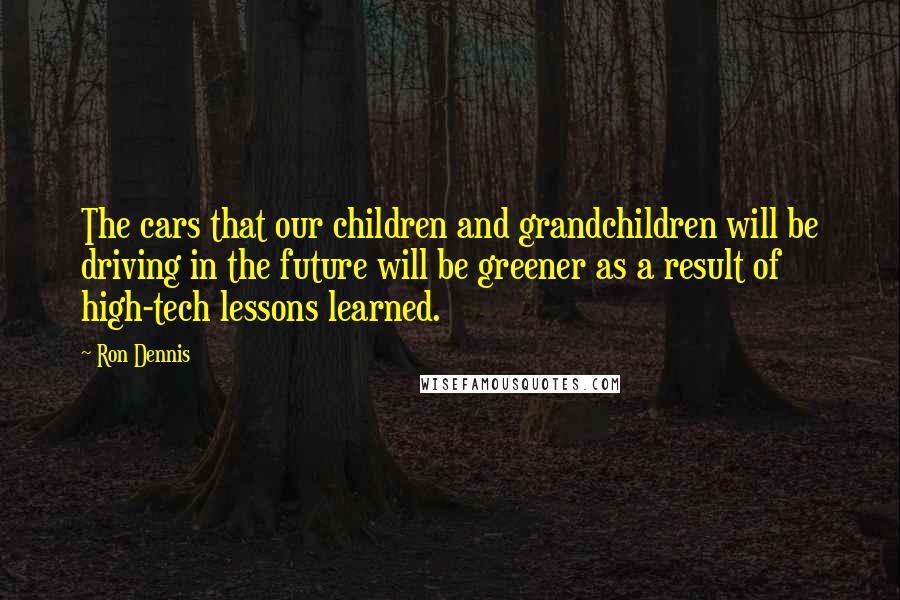 Ron Dennis Quotes: The cars that our children and grandchildren will be driving in the future will be greener as a result of high-tech lessons learned.