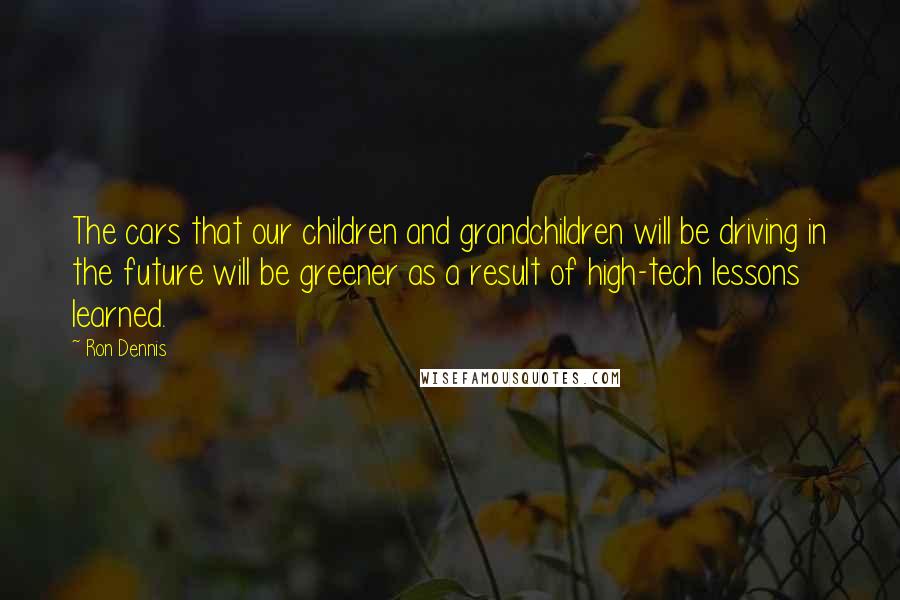 Ron Dennis Quotes: The cars that our children and grandchildren will be driving in the future will be greener as a result of high-tech lessons learned.