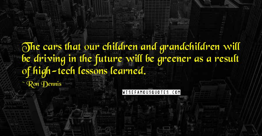 Ron Dennis Quotes: The cars that our children and grandchildren will be driving in the future will be greener as a result of high-tech lessons learned.