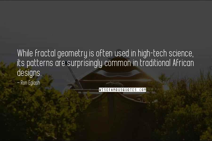Ron Eglash Quotes: While fractal geometry is often used in high-tech science, its patterns are surprisingly common in traditional African designs.