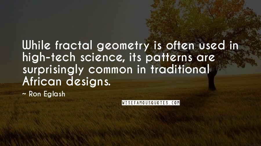 Ron Eglash Quotes: While fractal geometry is often used in high-tech science, its patterns are surprisingly common in traditional African designs.