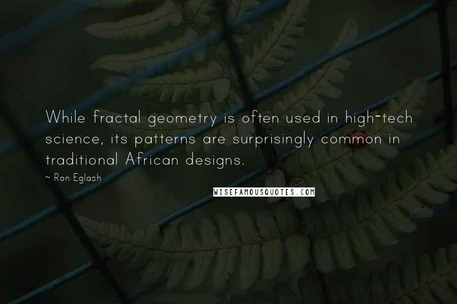 Ron Eglash Quotes: While fractal geometry is often used in high-tech science, its patterns are surprisingly common in traditional African designs.