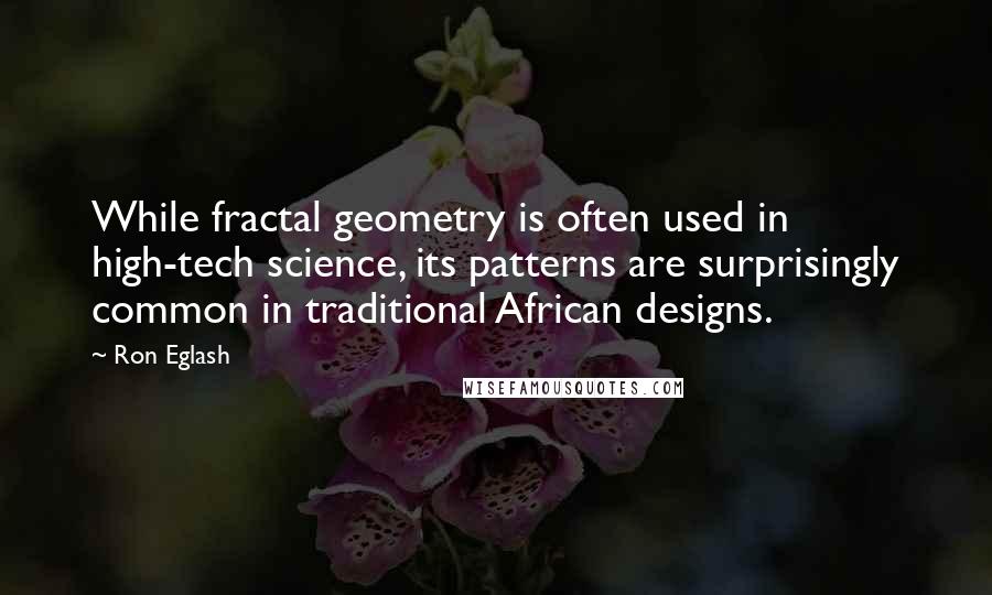 Ron Eglash Quotes: While fractal geometry is often used in high-tech science, its patterns are surprisingly common in traditional African designs.