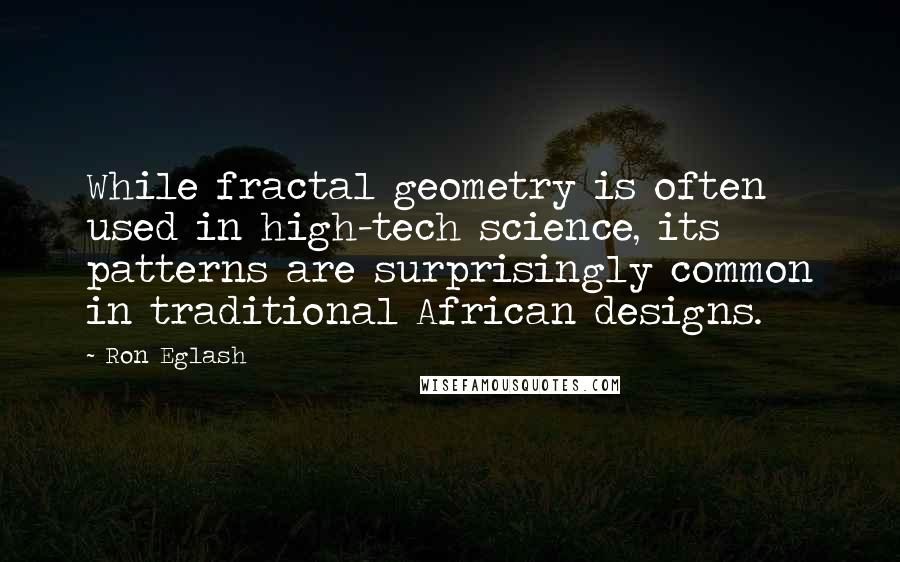 Ron Eglash Quotes: While fractal geometry is often used in high-tech science, its patterns are surprisingly common in traditional African designs.