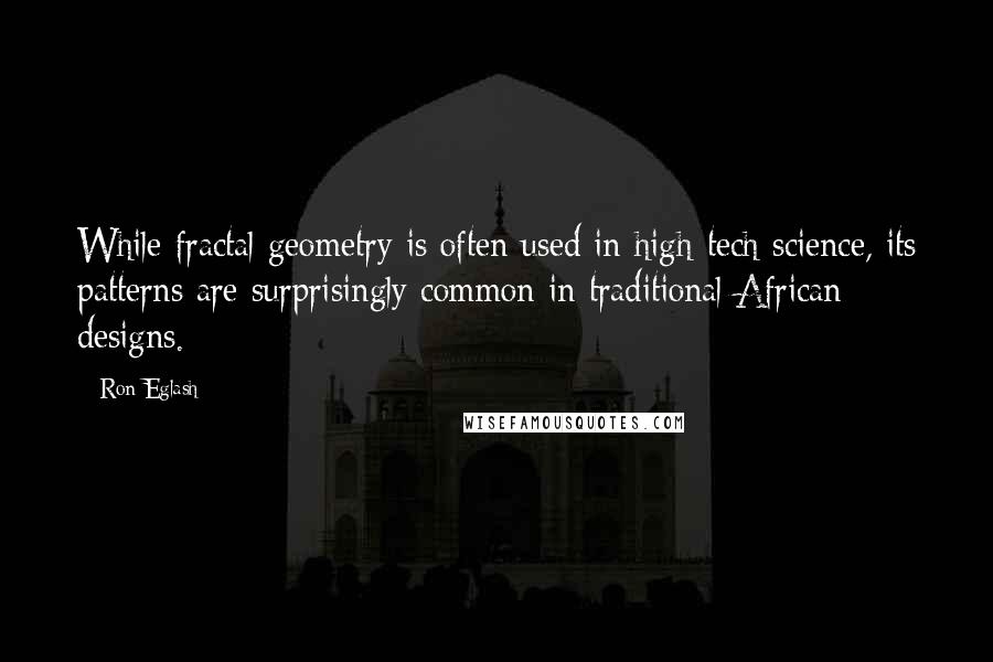 Ron Eglash Quotes: While fractal geometry is often used in high-tech science, its patterns are surprisingly common in traditional African designs.