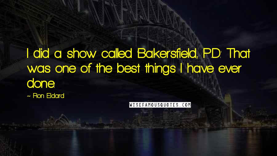 Ron Eldard Quotes: I did a show called 'Bakersfield, P.D.' That was one of the best things I have ever done.