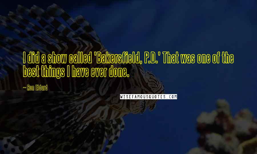 Ron Eldard Quotes: I did a show called 'Bakersfield, P.D.' That was one of the best things I have ever done.