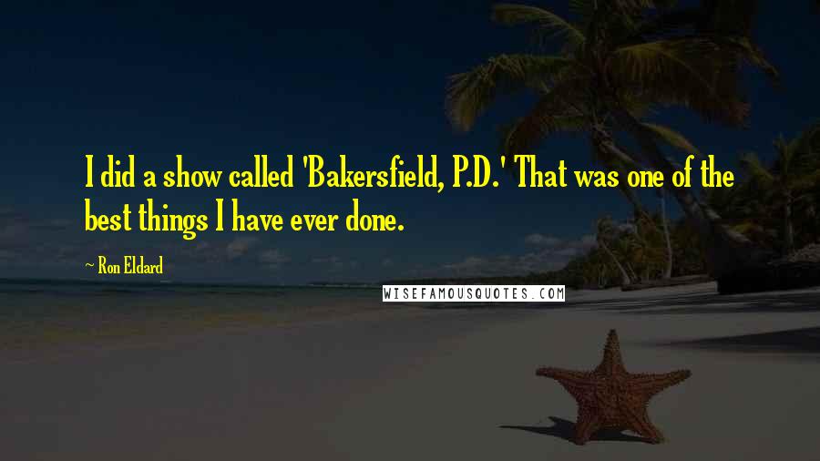Ron Eldard Quotes: I did a show called 'Bakersfield, P.D.' That was one of the best things I have ever done.