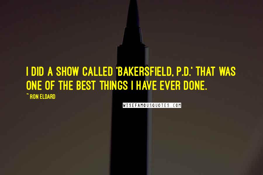 Ron Eldard Quotes: I did a show called 'Bakersfield, P.D.' That was one of the best things I have ever done.
